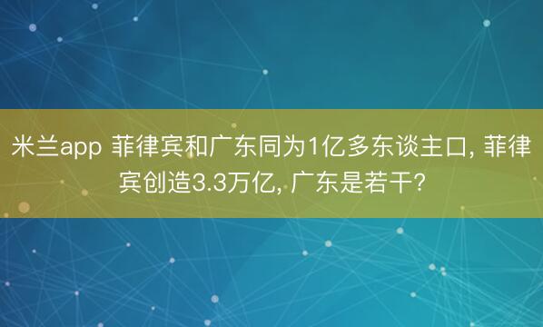 米兰app 菲律宾和广东同为1亿多东谈主口, 菲律宾创造3.3万亿, 广东是若干?
