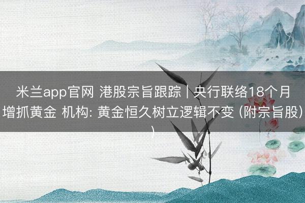 米兰app官网 港股宗旨跟踪 | 央行联络18个月增抓黄金 机构: 黄金恒久树立逻辑不变 (附宗旨股)