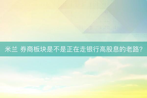 米兰 券商板块是不是正在走银行高股息的老路?
