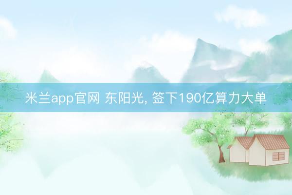 米兰app官网 东阳光, 签下190亿算力大单