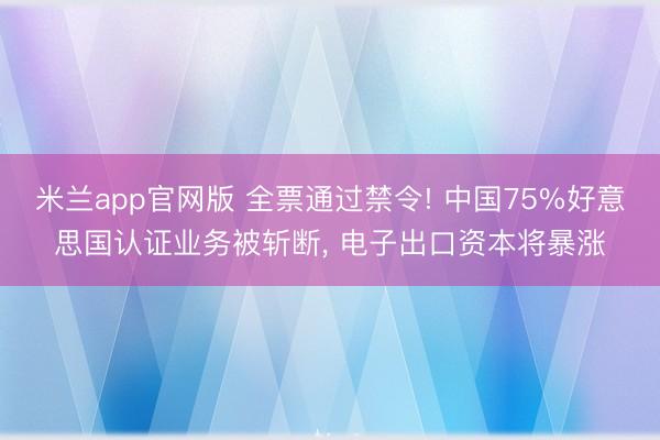 米兰app官网版 全票通过禁令! 中国75%好意思国认证业务被斩断， 电子出口资本将暴涨