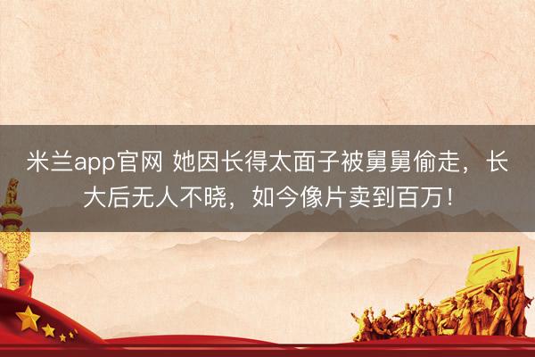 米兰app官网 她因长得太面子被舅舅偷走，长大后无人不晓，如今像片卖到百万！