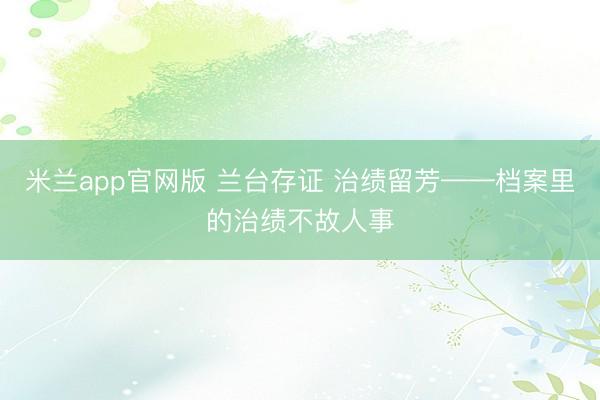 米兰app官网版 兰台存证 治绩留芳——档案里的治绩不故人事