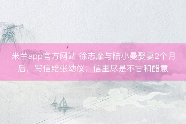米兰app官方网站 徐志摩与陆小曼娶妻2个月后，写信给张幼仪，信里尽是不甘和醋意
