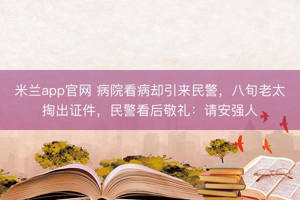 米兰app官网 病院看病却引来民警，八旬老太掏出证件，民警看后敬礼：请安强人