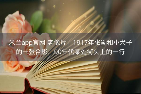 米兰app官网 老像片：1917年张勋和小犬子的一张合影，90年代某处街头上的一行